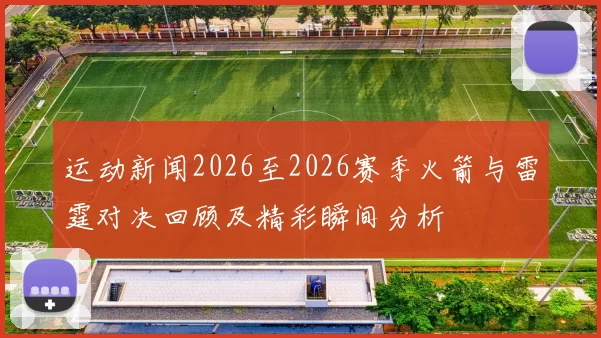 运动新闻2026至2026赛季火箭与雷霆对决回顾及精彩瞬间分析